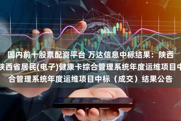 国内前十股票配资平台 万达信息中标结果：陕西省卫生健康信息中心陕西省居民(电子)健康卡综合管理系统年度运维项目中标（成交）结果公告