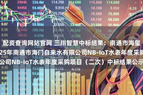 配资查询网站官网 三川智慧中标结果：南通市海玺贸易有限公司采购2025年南通市海门自来水有限公司NB-IoT水表年度采购项目（二次）中标结果公示