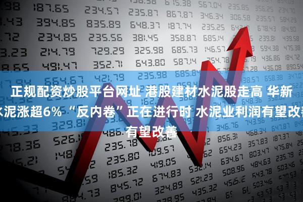 正规配资炒股平台网址 港股建材水泥股走高 华新水泥涨超6% “反内卷”正在进行时 水泥业利润有望改善