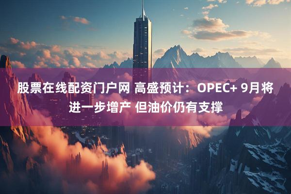 股票在线配资门户网 高盛预计：OPEC+ 9月将进一步增产 但油价仍有支撑