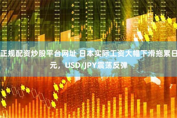 正规配资炒股平台网址 日本实际工资大幅下滑拖累日元，USD/JPY震荡反弹