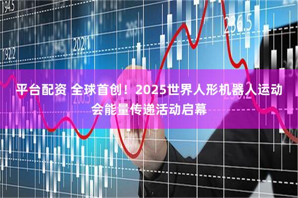 平台配资 全球首创！2025世界人形机器人运动会能量传递活动启幕