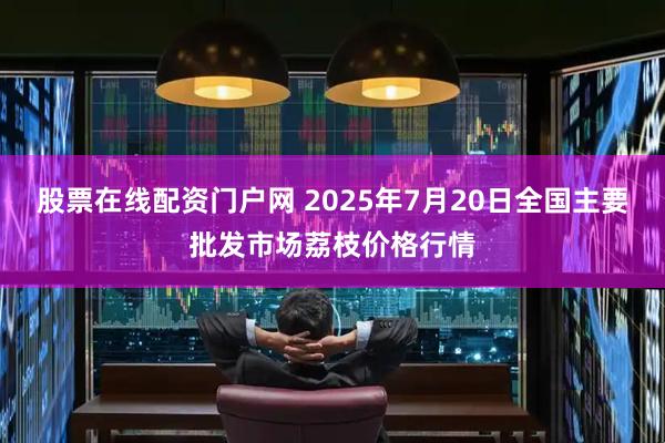 股票在线配资门户网 2025年7月20日全国主要批发市场荔枝价格行情