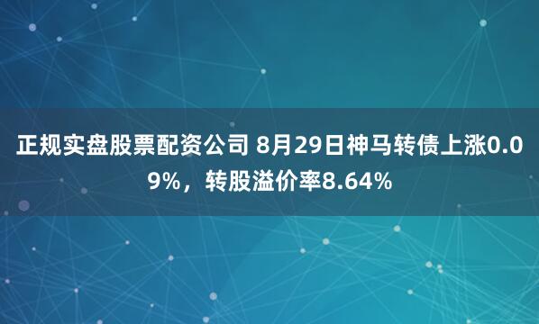 正规实盘股票配资公司 8月29日神马转债上涨0.09%，转股溢价率8.64%