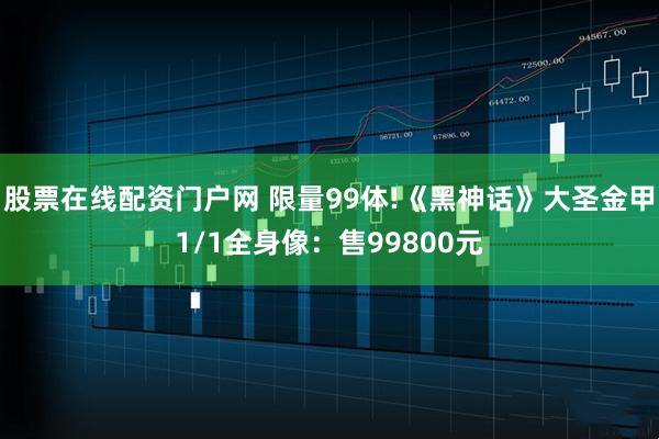 股票在线配资门户网 限量99体!《黑神话》大圣金甲1/1全身像：售99800元