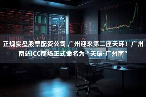 正规实盘股票配资公司 广州迎来第二座天环！广州南站ICC商场正式命名为“天環·广州南”