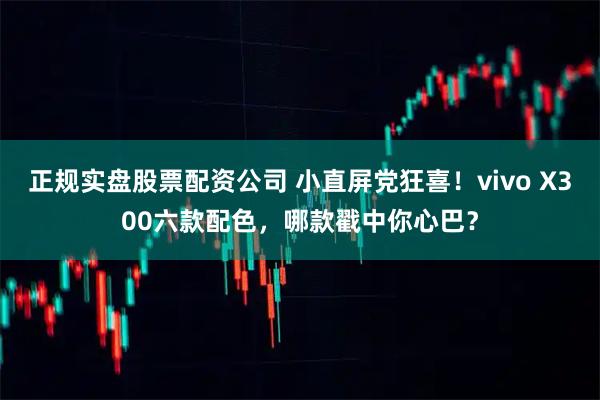 正规实盘股票配资公司 小直屏党狂喜！vivo X300六款配色，哪款戳中你心巴？