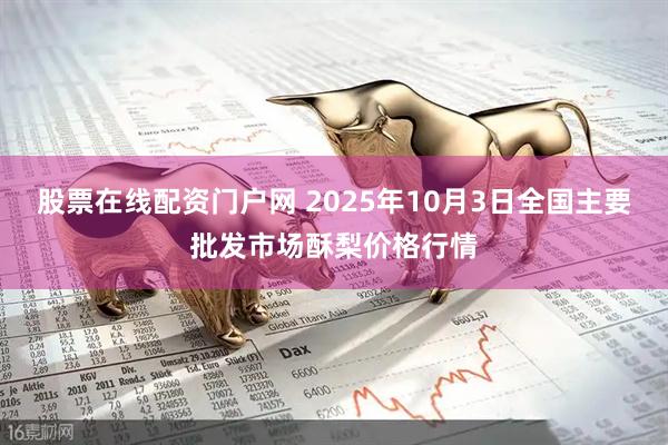 股票在线配资门户网 2025年10月3日全国主要批发市场酥梨价格行情
