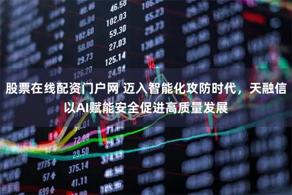 股票在线配资门户网 迈入智能化攻防时代，天融信以AI赋能安全促进高质量发展